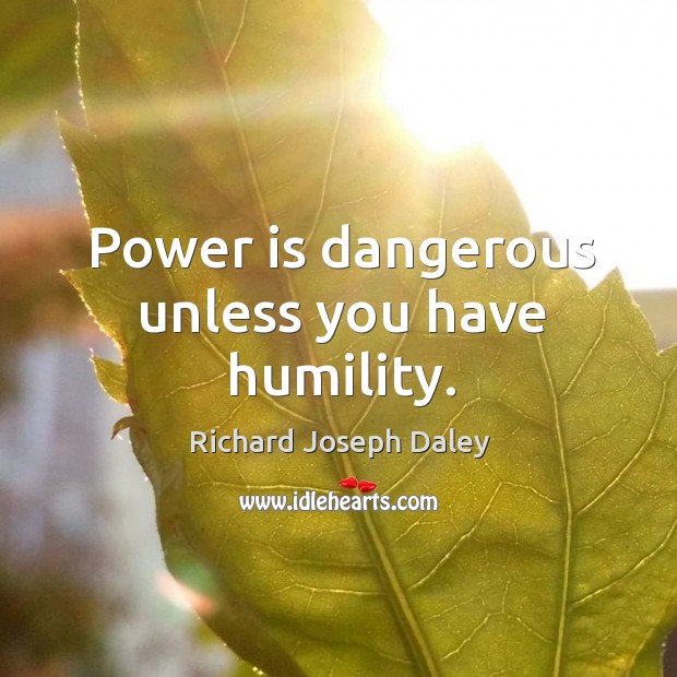 Power is dangerous unless you have humility. Richard Joseph Daley Picture Quote