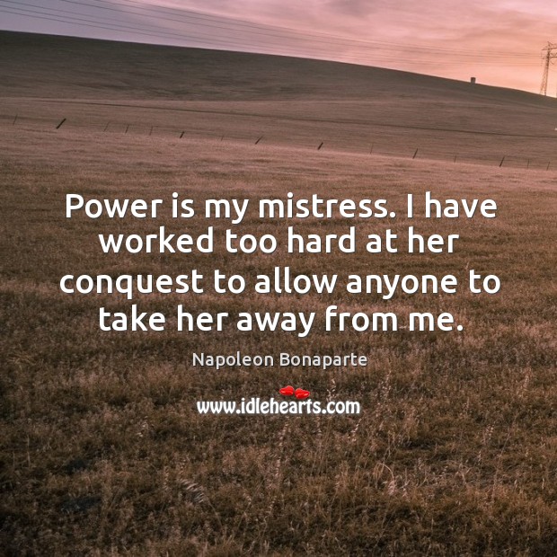 Power is my mistress. I have worked too hard at her conquest to allow anyone to take her away from me. Power Quotes Image