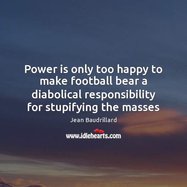 Power is only too happy to make football bear a diabolical responsibility Jean Baudrillard Picture Quote
