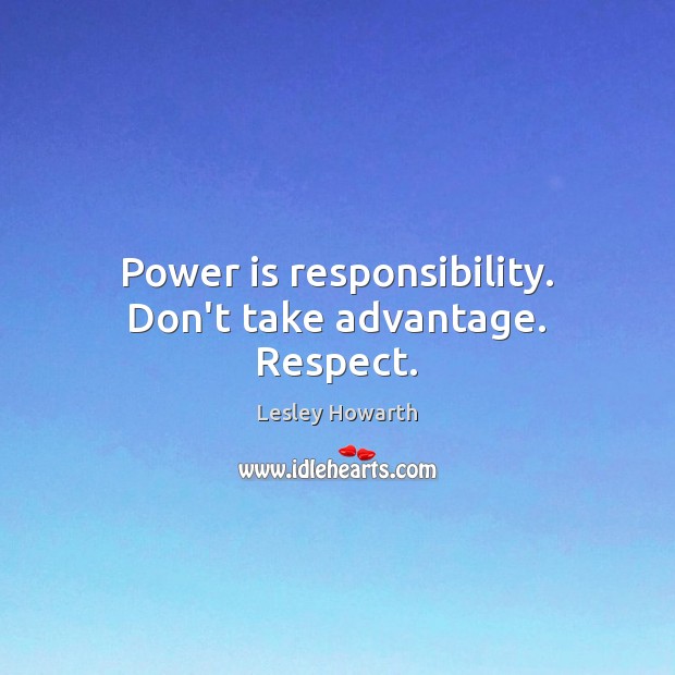 Power is responsibility. Don’t take advantage. Respect. Lesley Howarth Picture Quote