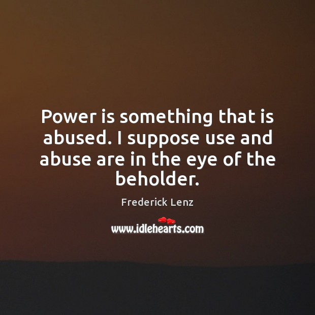 Power is something that is abused. I suppose use and abuse are in the eye of the beholder. Power Quotes Image