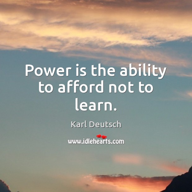 Power is the ability to afford not to learn. Karl Deutsch Picture Quote