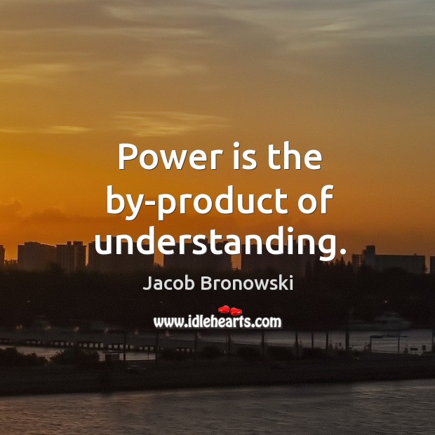 Power is the by-product of understanding. Jacob Bronowski Picture Quote
