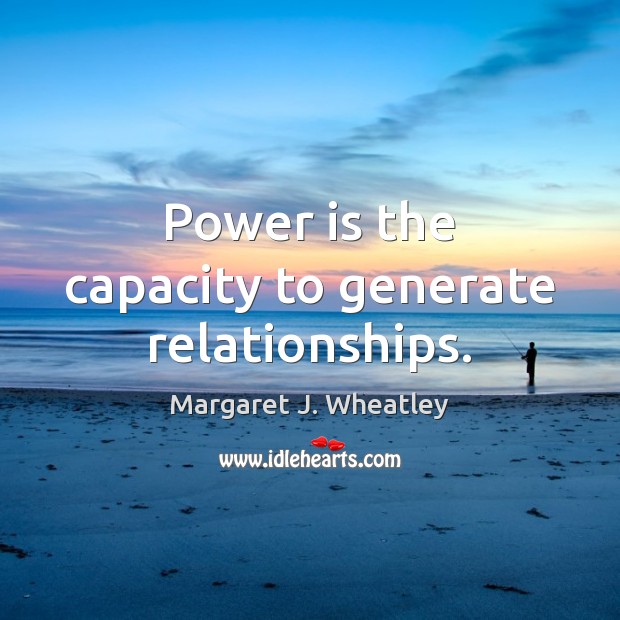 Power is the capacity to generate relationships. Margaret J. Wheatley Picture Quote