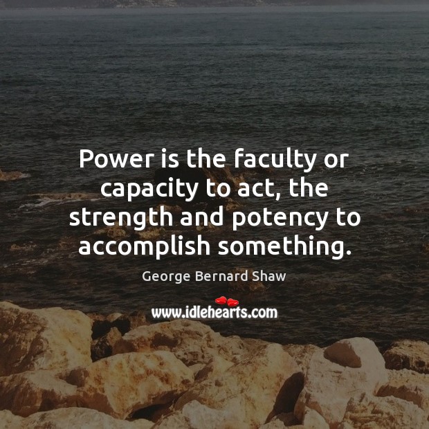 Power is the faculty or capacity to act, the strength and potency to accomplish something. George Bernard Shaw Picture Quote