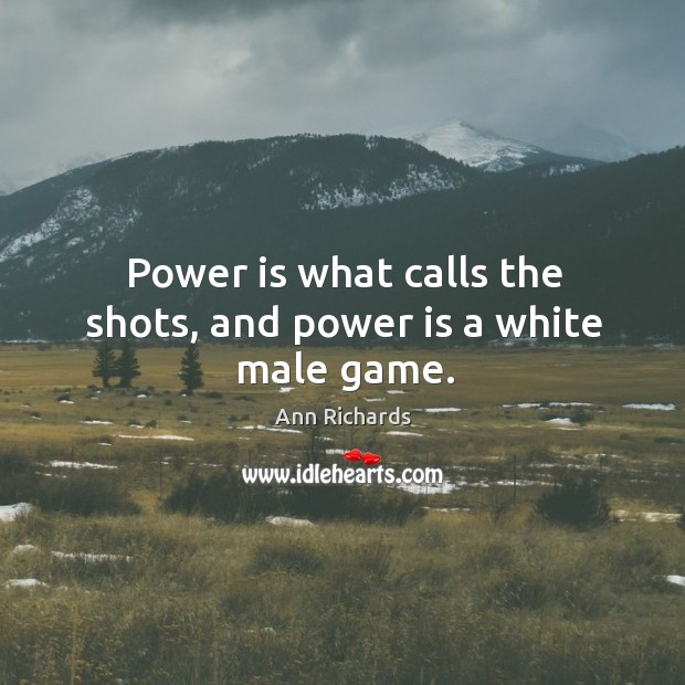 Power is what calls the shots, and power is a white male game. Ann Richards Picture Quote