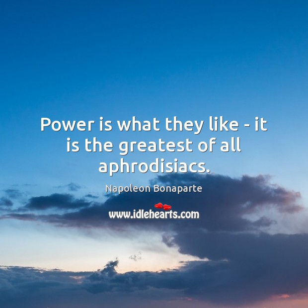 Power is what they like – it is the greatest of all aphrodisiacs. Power Quotes Image