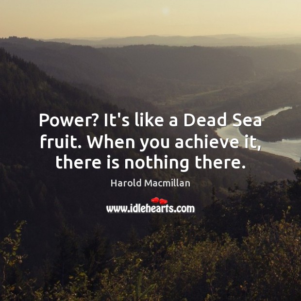 Power? It’s like a Dead Sea fruit. When you achieve it, there is nothing there. Harold Macmillan Picture Quote