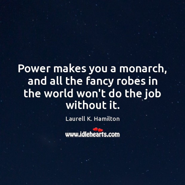 Power makes you a monarch, and all the fancy robes in the Image