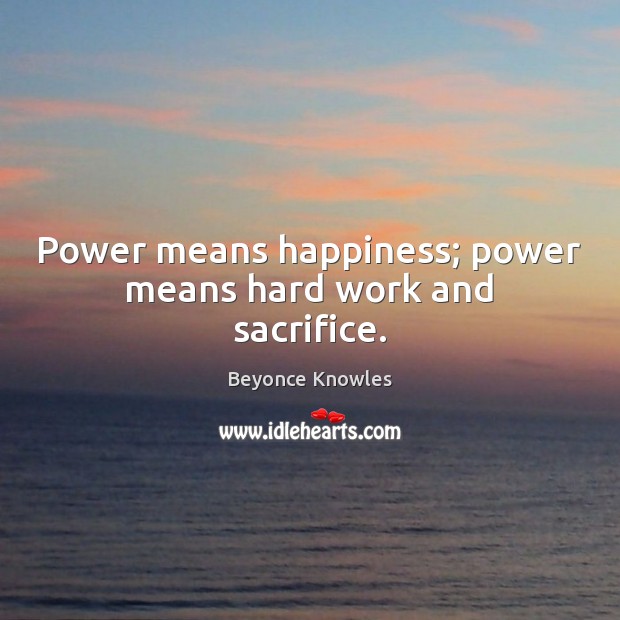 Power means happiness; power means hard work and sacrifice. Beyonce Knowles Picture Quote