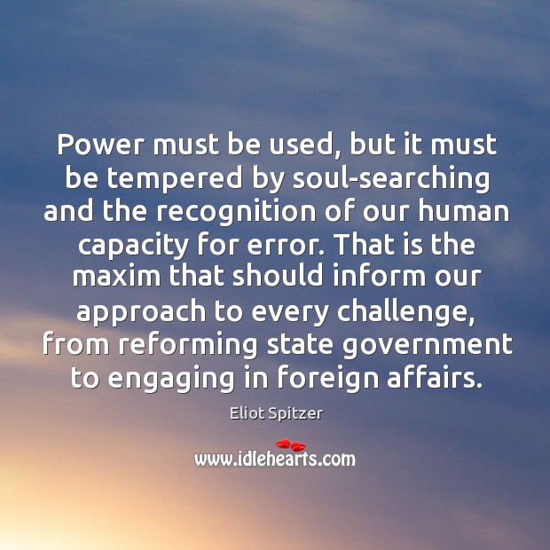 Power must be used, but it must be tempered by soul-searching and the recognition of our human capacity for error. Eliot Spitzer Picture Quote