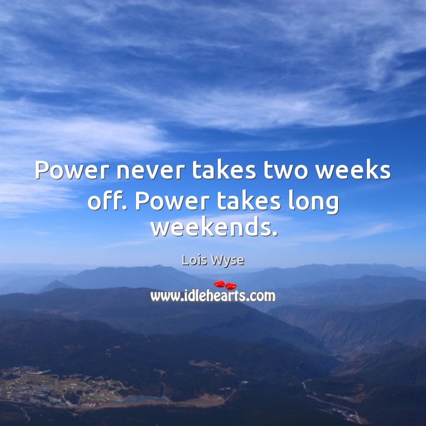 Power never takes two weeks off. Power takes long weekends. Lois Wyse Picture Quote