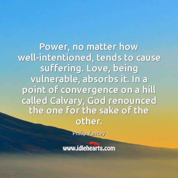 Power, no matter how well-intentioned, tends to cause suffering. Love, being vulnerable, Philip Yancey Picture Quote