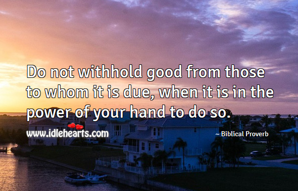 Do not withhold good from those to whom it is due, when it is in the power of your hand to do so. Image