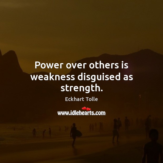 Power over others is weakness disguised as strength. Image