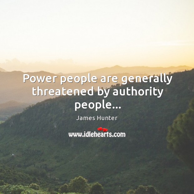 Power people are generally threatened by authority people… James Hunter Picture Quote
