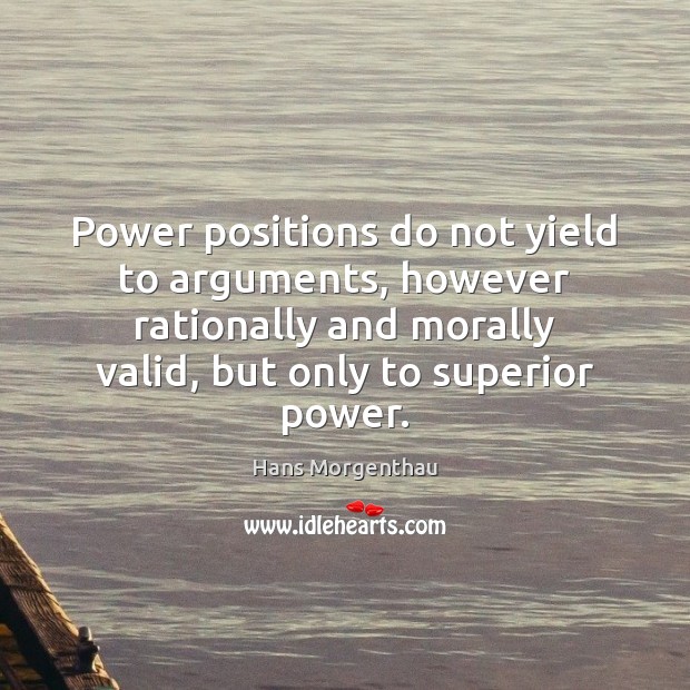 Power positions do not yield to arguments, however rationally and morally valid, Hans Morgenthau Picture Quote