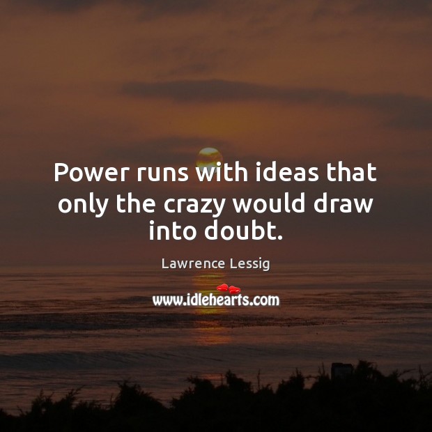 Power runs with ideas that only the crazy would draw into doubt. Lawrence Lessig Picture Quote