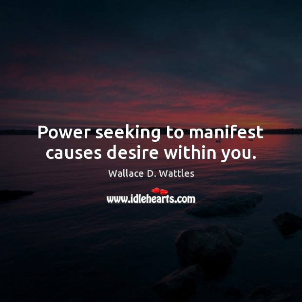 Power seeking to manifest causes desire within you. Wallace D. Wattles Picture Quote