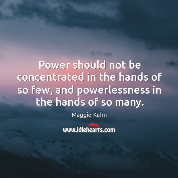 Power should not be concentrated in the hands of so few, and powerlessness in the hands of so many. Maggie Kuhn Picture Quote