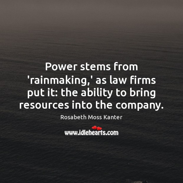 Power stems from ‘rainmaking,’ as law firms put it: the ability Rosabeth Moss Kanter Picture Quote