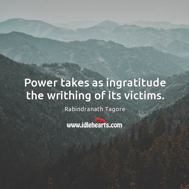 Power takes as ingratitude the writhing of its victims. Rabindranath Tagore Picture Quote