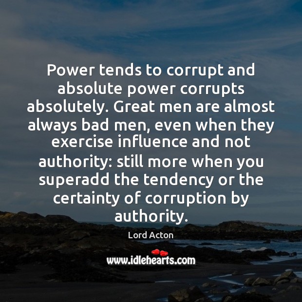 Power tends to corrupt and absolute power corrupts absolutely. Great men are 