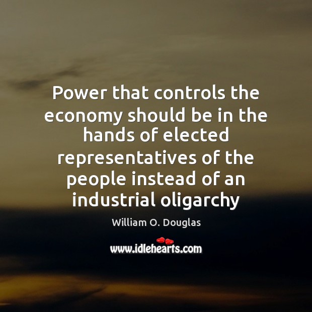 Power that controls the economy should be in the hands of elected William O. Douglas Picture Quote