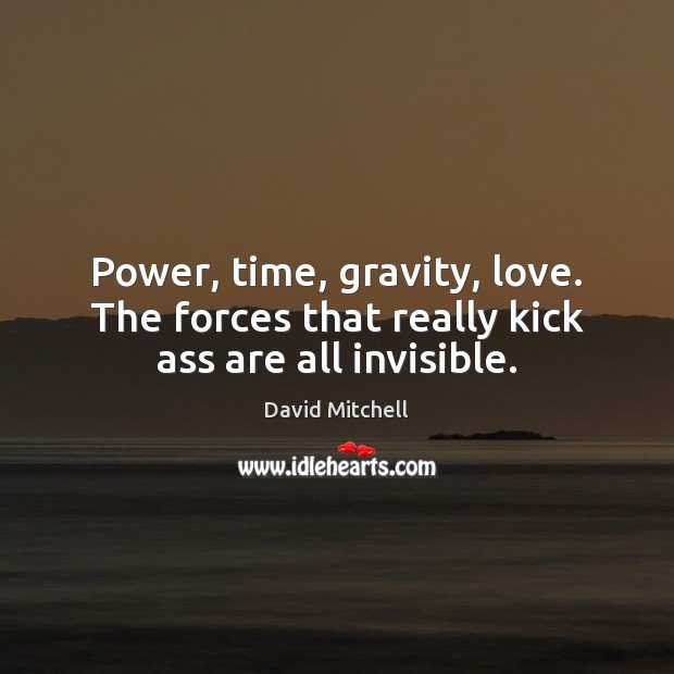 Power, time, gravity, love. The forces that really kick ass are all invisible. David Mitchell Picture Quote