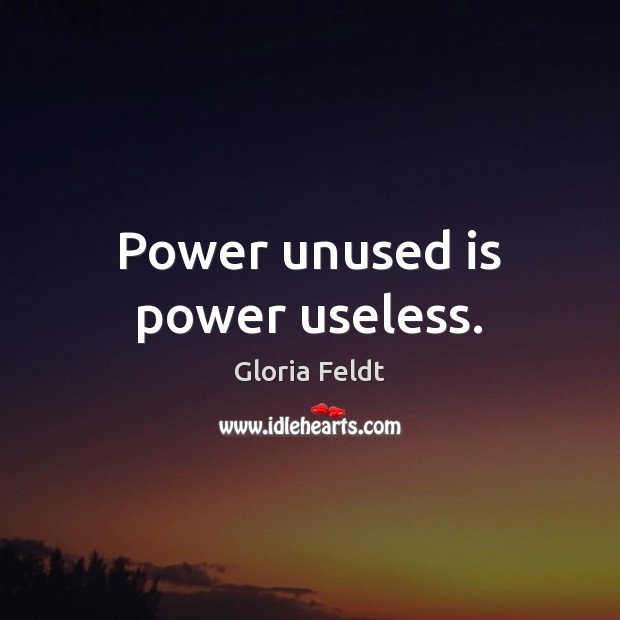 Power unused is power useless. Gloria Feldt Picture Quote