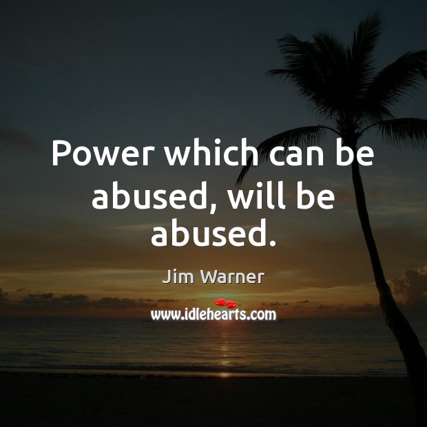 Power which can be abused, will be abused. 