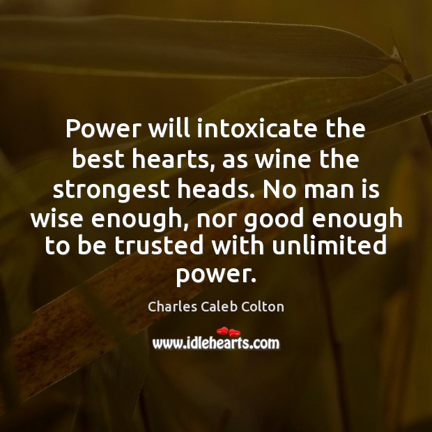 Power will intoxicate the best hearts, as wine the strongest heads. No Image