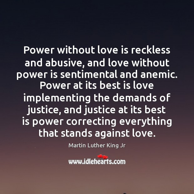 Power without love is reckless and abusive, and love without power is 