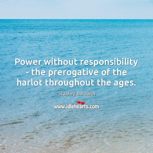 Power without responsibility – the prerogative of the harlot throughout the ages. Stanley Baldwin Picture Quote