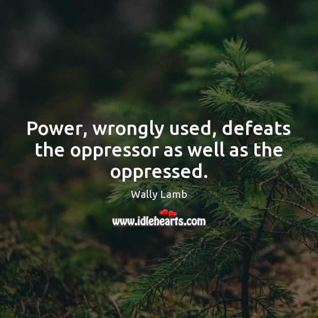 Power, wrongly used, defeats the oppressor as well as the oppressed. Wally Lamb Picture Quote