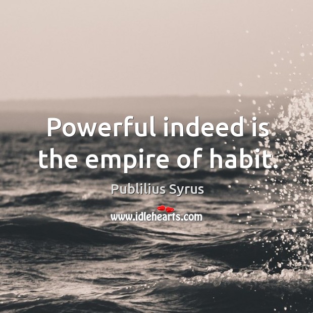 Powerful indeed is the empire of habit. Image