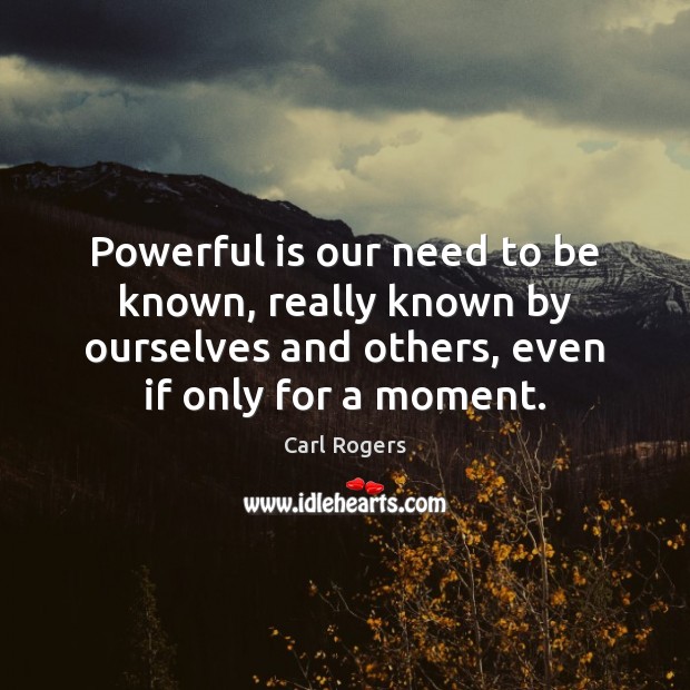 Powerful is our need to be known, really known by ourselves and 