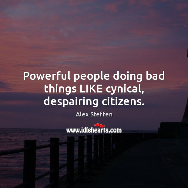 Powerful people doing bad things LIKE cynical, despairing citizens. Alex Steffen Picture Quote