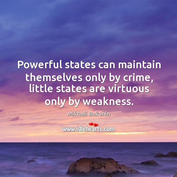 Powerful states can maintain themselves only by crime, little states are virtuous only by weakness. Image