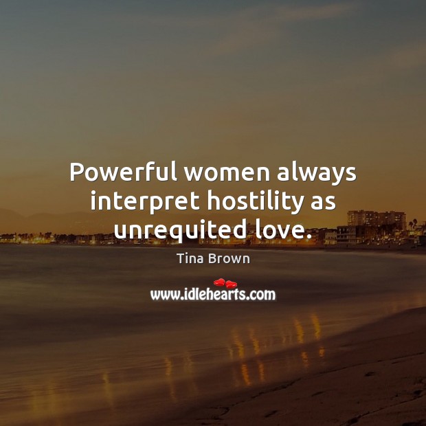 Powerful women always interpret hostility as unrequited love. Tina Brown Picture Quote