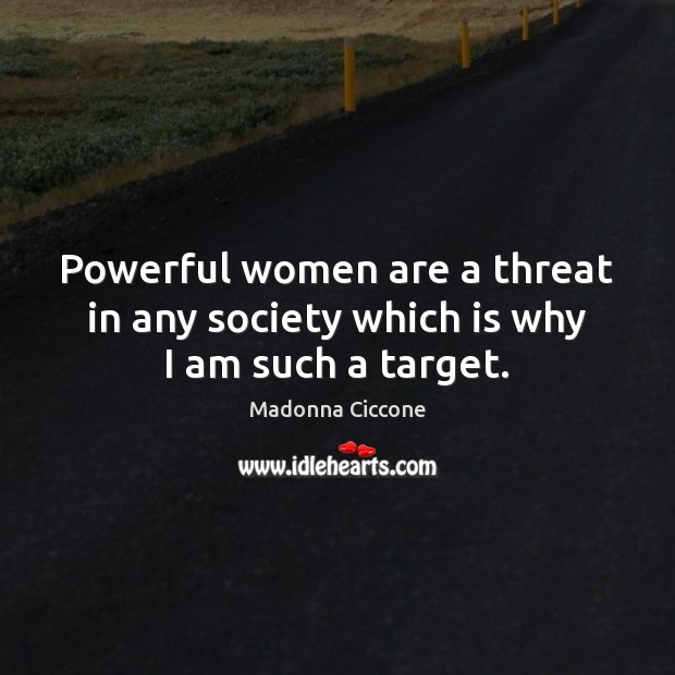 Powerful women are a threat in any society which is why I am such a target. Madonna Ciccone Picture Quote