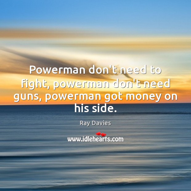Powerman don’t need to fight, powerman don’t need guns, powerman got money on his side. Ray Davies Picture Quote
