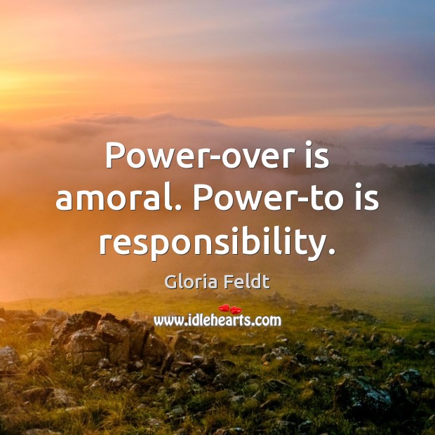 Power-over is amoral. Power-to is responsibility. Gloria Feldt Picture Quote