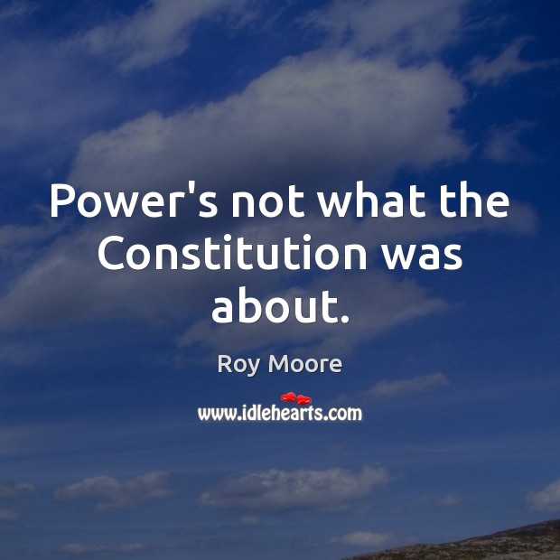 Power’s not what the Constitution was about. Roy Moore Picture Quote