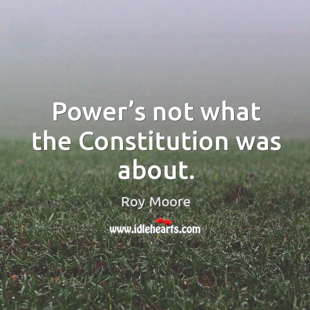 Power’s not what the constitution was about. Roy Moore Picture Quote