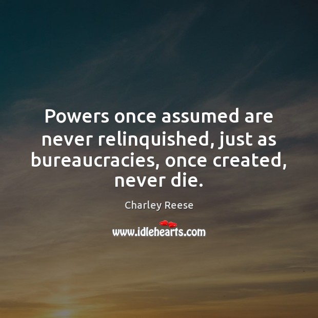 Powers once assumed are never relinquished, just as bureaucracies, once created, never Image
