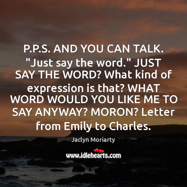 P.P.S. AND YOU CAN TALK. “Just say the word.” JUST Jaclyn Moriarty Picture Quote