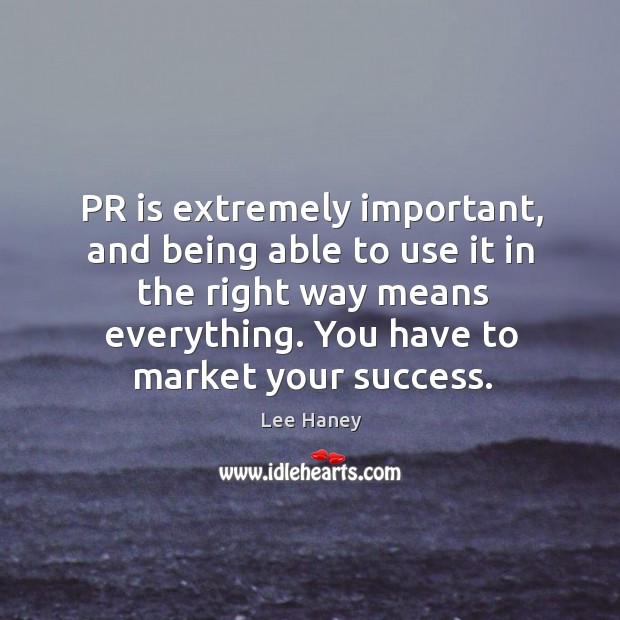 Pr is extremely important, and being able to use it in the right way means everything. You have to market your success. Lee Haney Picture Quote