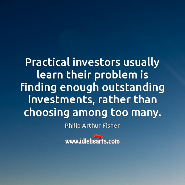 Practical investors usually learn their problem is finding enough outstanding investments, rather Philip Arthur Fisher Picture Quote