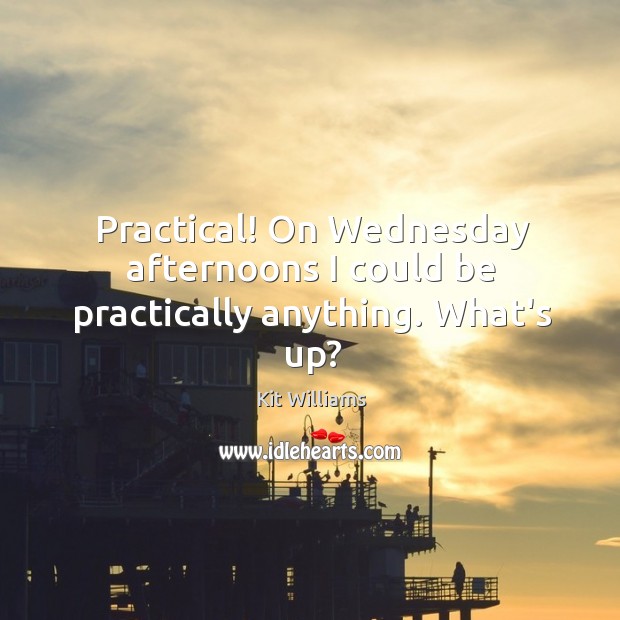 Practical! On Wednesday afternoons I could be practically anything. What’s up? Image